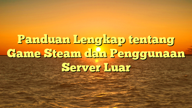 Panduan Lengkap tentang Game Steam dan Penggunaan Server Luar