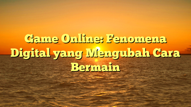 Game Online: Fenomena Digital yang Mengubah Cara Bermain