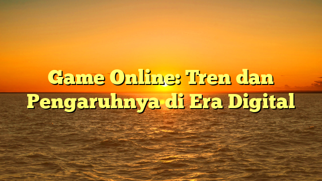 Game Online: Tren dan Pengaruhnya di Era Digital