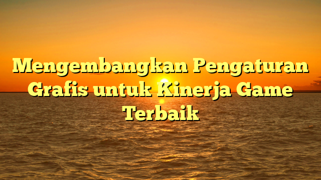 Mengembangkan Pengaturan Grafis untuk Kinerja Game Terbaik