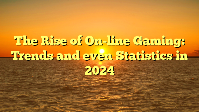 The Rise of On-line Gaming: Trends and even Statistics in 2024