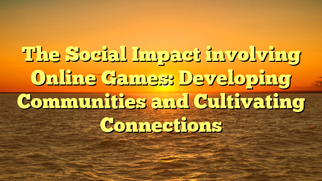 The Social Impact involving Online Games: Developing Communities and Cultivating Connections