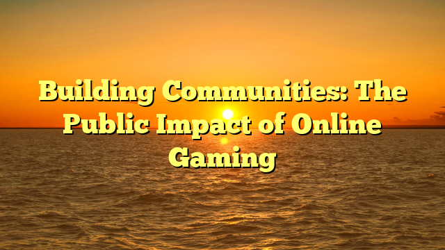 Building Communities: The Public Impact of Online Gaming