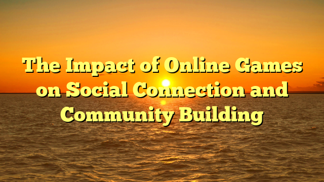 The Impact of Online Games on Social Connection and Community Building