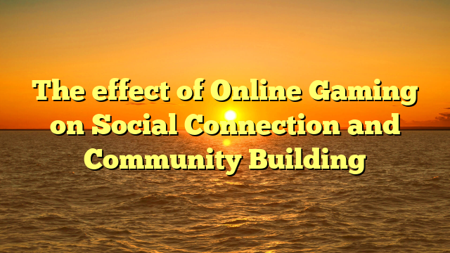 The effect of Online Gaming on Social Connection and Community Building