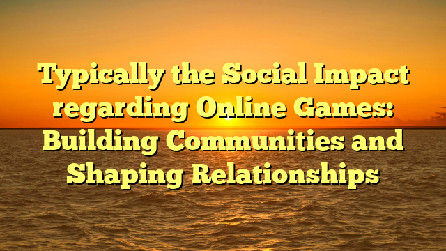 Typically the Social Impact regarding Online Games: Building Communities and Shaping Relationships