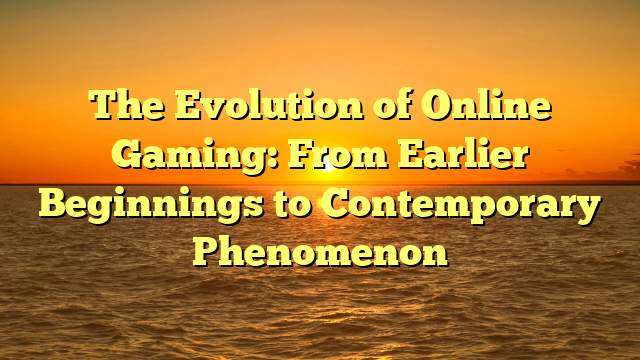 The Evolution of Online Gaming: From Earlier Beginnings to Contemporary Phenomenon