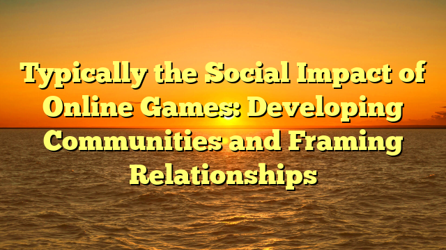 Typically the Social Impact of Online Games: Developing Communities and Framing Relationships