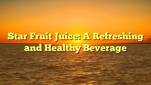 Star Fruit Juice: A Refreshing and Healthy Beverage