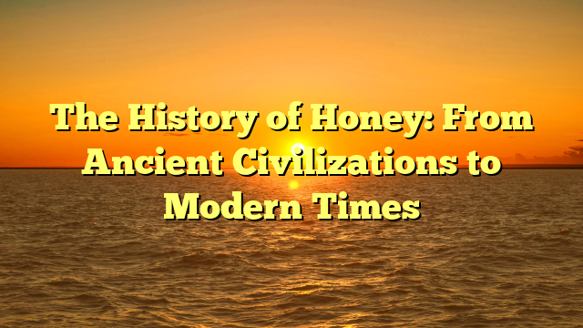 The History of Honey: From Ancient Civilizations to Modern Times